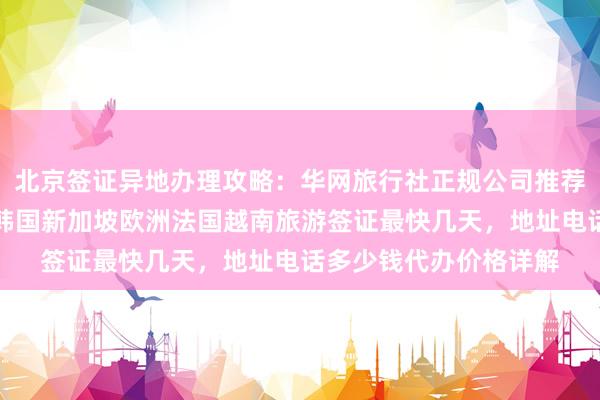 北京签证异地办理攻略：华网旅行社正规公司推荐，日本美国泰国英国韩国新加坡欧洲法国越南旅游签证最快几天，地址电话多少钱代办价格详解
