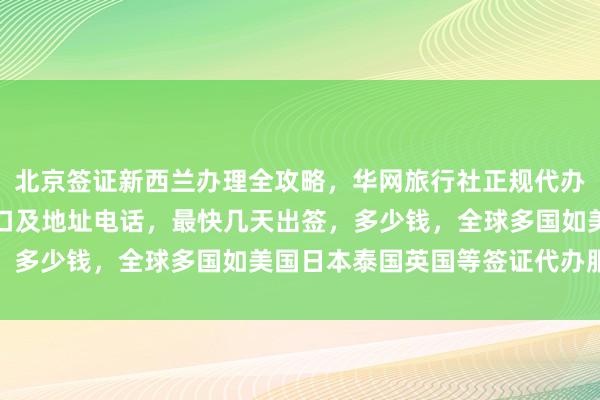北京签证新西兰办理全攻略，华网旅行社正规代办，北京签证中心官网入口及地址电话，最快几天出签，多少钱，全球多国如美国日本泰国英国等签证代办服务