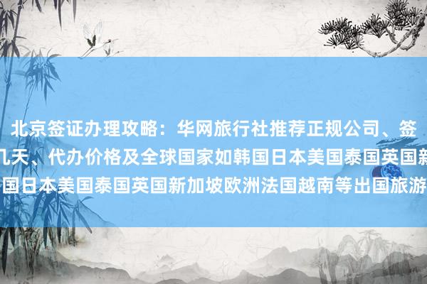 北京签证办理攻略：华网旅行社推荐正规公司、签证中心地址电话、最快几天、代办价格及全球国家如韩国日本美国泰国英国新加坡欧洲法国越南等出国旅游指南