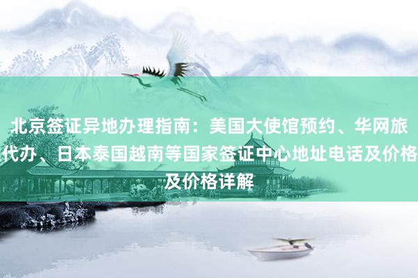 北京签证异地办理指南：美国大使馆预约、华网旅行社代办、日本泰国越南等国家签证中心地址电话及价格详解