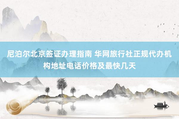 尼泊尔北京签证办理指南 华网旅行社正规代办机构地址电话价格及最快几天