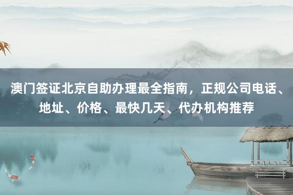 澳门签证北京自助办理最全指南，正规公司电话、地址、价格、最快几天、代办机构推荐