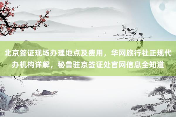北京签证现场办理地点及费用，华网旅行社正规代办机构详解，秘鲁驻京签证处官网信息全知道