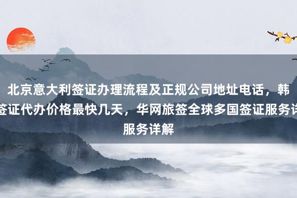 北京意大利签证办理流程及正规公司地址电话，韩国签证代办价格最快几天，华网旅签全球多国签证服务详解