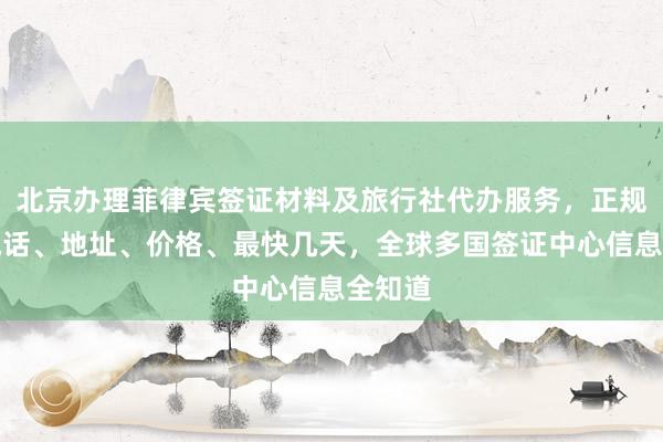 北京办理菲律宾签证材料及旅行社代办服务，正规公司电话、地址、价格、最快几天，全球多国签证中心信息全知道