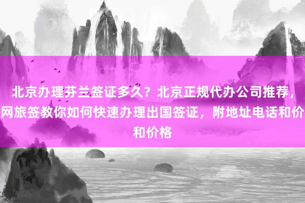 北京办理芬兰签证多久？北京正规代办公司推荐，华网旅签教你如何快速办理出国签证，附地址电话和价格