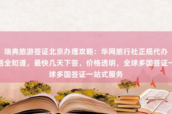 瑞典旅游签证北京办理攻略：华网旅行社正规代办，地址电话全知道，最快几天下签，价格透明，全球多国签证一站式服务