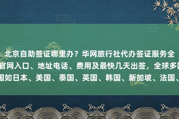 北京自助签证哪里办？华网旅行社代办签证服务全面解析，波兰签证中心官网入口、地址电话、费用及最快几天出签，全球多国如日本、美国、泰国、英国、韩国、新加坡、法国、越南等国家签证办理指南
