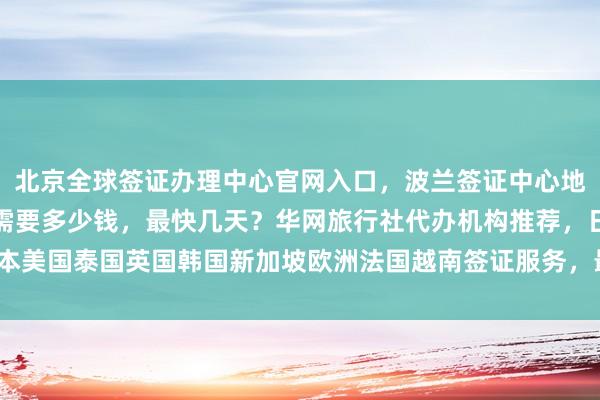 北京全球签证办理中心官网入口，波兰签证中心地址电话，出国办理签证需要多少钱，最快几天？华网旅行社代办机构推荐，日本美国泰国英国韩国新加坡欧洲法国越南签证服务，最厉害的代办公司如何选择？