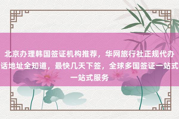 北京办理韩国签证机构推荐，华网旅行社正规代办，电话地址全知道，最快几天下签，全球多国签证一站式服务