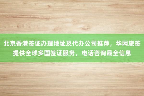 北京香港签证办理地址及代办公司推荐，华网旅签提供全球多国签证服务，电话咨询最全信息