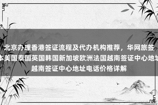 北京办理香港签证流程及代办机构推荐，华网旅签正规服务，日本美国泰国英国韩国新加坡欧洲法国越南签证中心地址电话价格详解