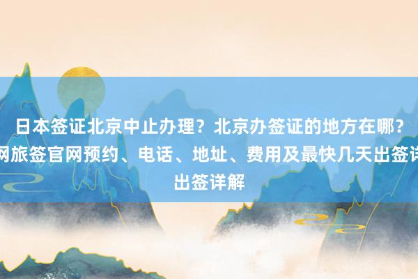 日本签证北京中止办理？北京办签证的地方在哪？华网旅签官网预约、电话、地址、费用及最快几天出签详解