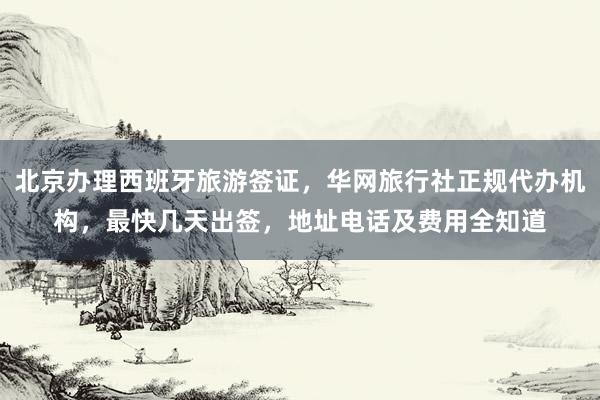 北京办理西班牙旅游签证，华网旅行社正规代办机构，最快几天出签，地址电话及费用全知道