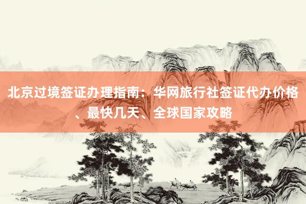 北京过境签证办理指南：华网旅行社签证代办价格、最快几天、全球国家攻略