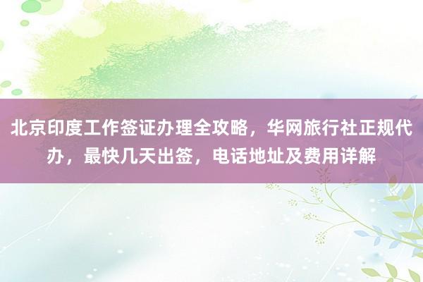 北京印度工作签证办理全攻略，华网旅行社正规代办，最快几天出签，电话地址及费用详解