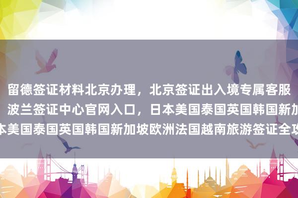 留德签证材料北京办理，北京签证出入境专属客服，华网旅行社专业代办，波兰签证中心官网入口，日本美国泰国英国韩国新加坡欧洲法国越南旅游签证全攻略