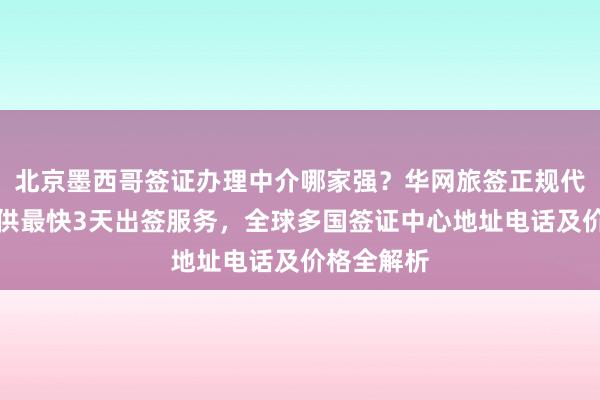 北京墨西哥签证办理中介哪家强？华网旅签正规代办机构提供最快3天出签服务，全球多国签证中心地址电话及价格全解析