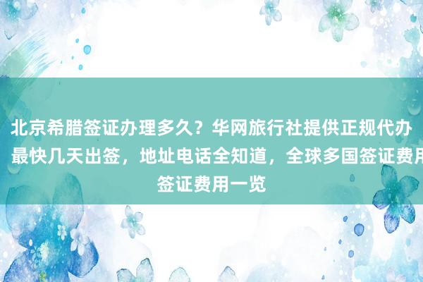北京希腊签证办理多久？华网旅行社提供正规代办服务，最快几天出签，地址电话全知道，全球多国签证费用一览