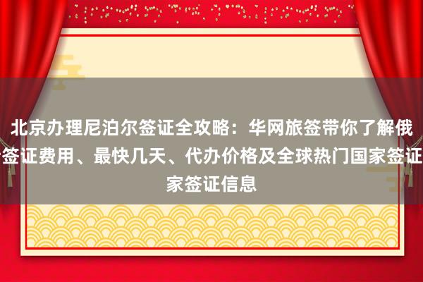 北京办理尼泊尔签证全攻略：华网旅签带你了解俄罗斯签证费用、最快几天、代办价格及全球热门国家签证信息