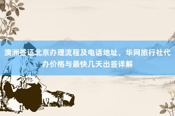 澳洲签证北京办理流程及电话地址，华网旅行社代办价格与最快几天出签详解