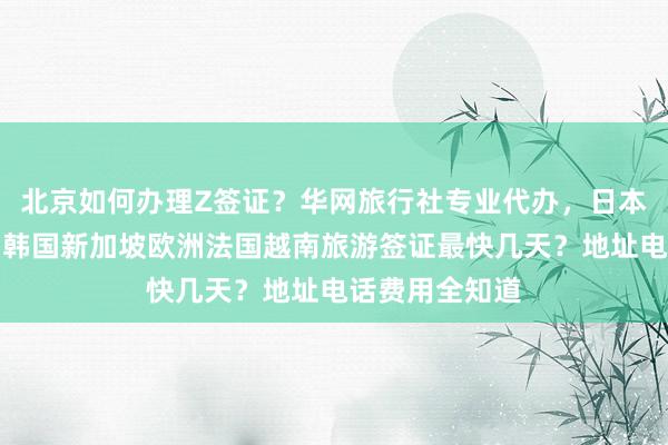 北京如何办理Z签证？华网旅行社专业代办，日本美国泰国英国韩国新加坡欧洲法国越南旅游签证最快几天？地址电话费用全知道