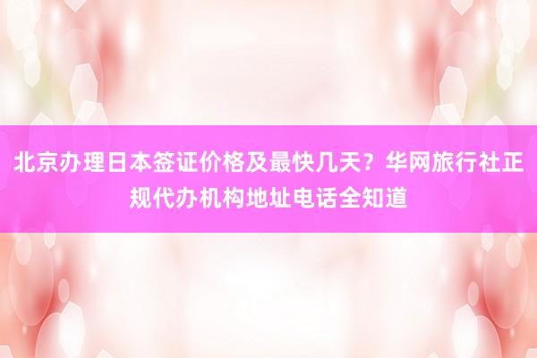 北京办理日本签证价格及最快几天？华网旅行社正规代办机构地址电话全知道