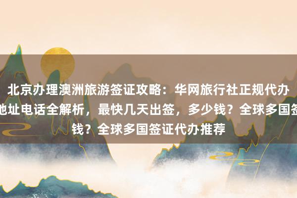 北京办理澳洲旅游签证攻略：华网旅行社正规代办，官网入口地址电话全解析，最快几天出签，多少钱？全球多国签证代办推荐