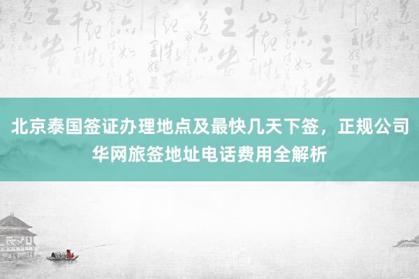 北京泰国签证办理地点及最快几天下签，正规公司华网旅签地址电话费用全解析
