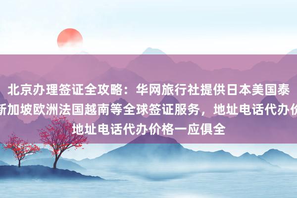 北京办理签证全攻略：华网旅行社提供日本美国泰国英国韩国新加坡欧洲法国越南等全球签证服务，地址电话代办价格一应俱全