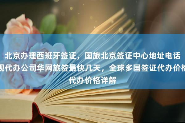 北京办理西班牙签证，国旅北京签证中心地址电话，正规代办公司华网旅签最快几天，全球多国签证代办价格详解