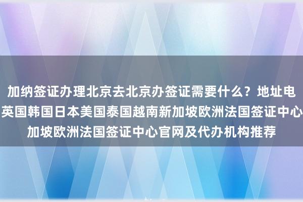 加纳签证办理北京去北京办签证需要什么？地址电话多少钱最快几天？英国韩国日本美国泰国越南新加坡欧洲法国签证中心官网及代办机构推荐