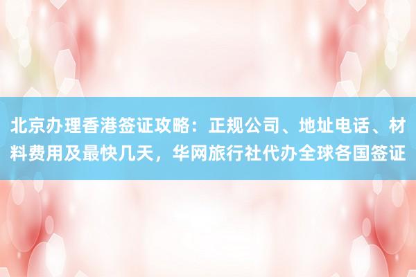 北京办理香港签证攻略：正规公司、地址电话、材料费用及最快几天，华网旅行社代办全球各国签证