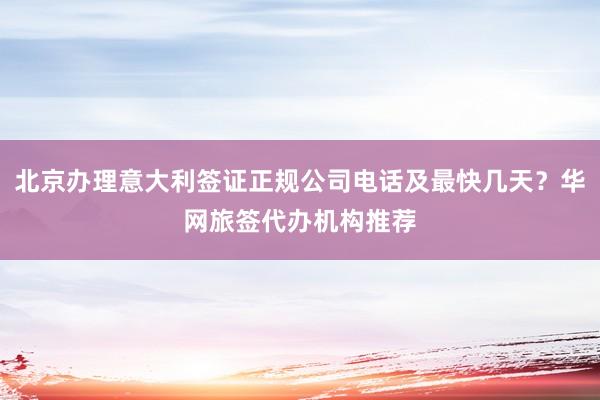 北京办理意大利签证正规公司电话及最快几天？华网旅签代办机构推荐