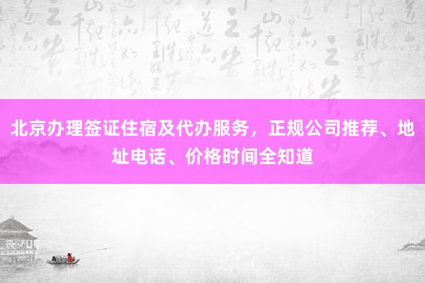 北京办理签证住宿及代办服务，正规公司推荐、地址电话、价格时间全知道