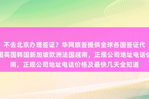不去北京办理签证？华网旅签提供全球各国签证代办服务，日本美国泰国英国韩国新加坡欧洲法国越南，正规公司地址电话价格及最快几天全知道