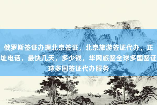 俄罗斯签证办理北京签证，北京旅游签证代办，正规公司地址电话，最快几天，多少钱，华网旅签全球多国签证代办服务