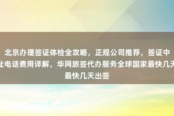 北京办理签证体检全攻略，正规公司推荐，签证中心地址电话费用详解，华网旅签代办服务全球国家最快几天出签