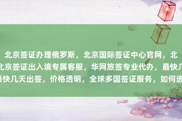 北京签证办理俄罗斯，北京国际签证中心官网，北京出国签证代办机构，北京签证出入境专属客服，华网旅签专业代办，最快几天出签，价格透明，全球多国签证服务，如何选择最厉害的代办公司？