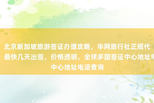 北京新加坡旅游签证办理攻略，华网旅行社正规代办服务，最快几天出签，价格透明，全球多国签证中心地址电话查询