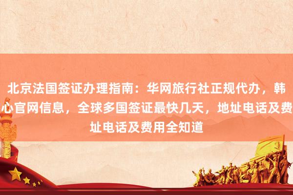北京法国签证办理指南：华网旅行社正规代办，韩国签证中心官网信息，全球多国签证最快几天，地址电话及费用全知道