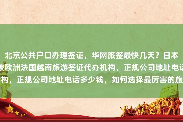 北京公共户口办理签证，华网旅签最快几天？日本美国泰国英国韩国新加坡欧洲法国越南旅游签证代办机构，正规公司地址电话多少钱，如何选择最厉害的旅行社