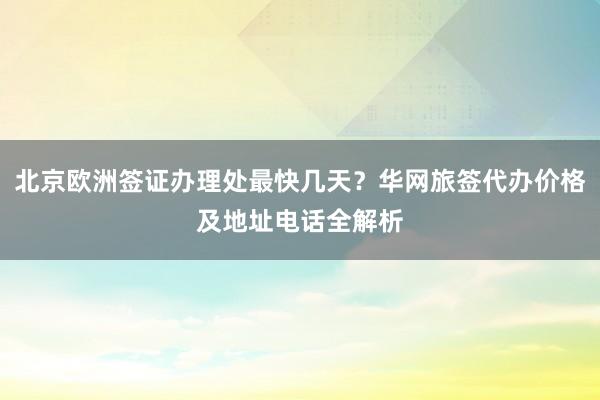 北京欧洲签证办理处最快几天？华网旅签代办价格及地址电话全解析