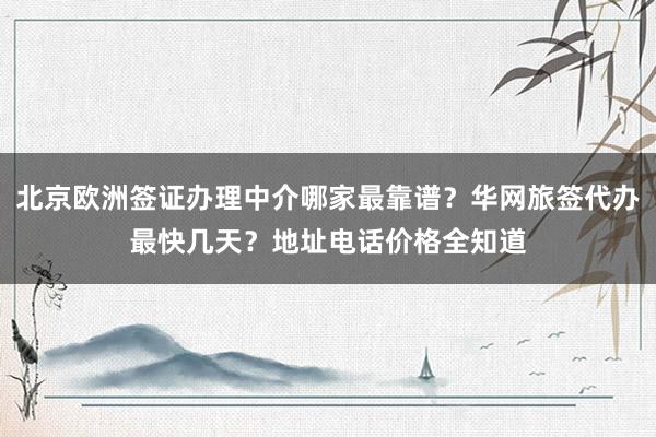北京欧洲签证办理中介哪家最靠谱？华网旅签代办最快几天？地址电话价格全知道