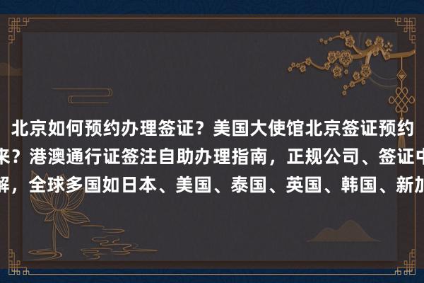 北京如何预约办理签证？美国大使馆北京签证预约全攻略，最快几天办下来？港澳通行证签注自助办理指南，正规公司、签证中心地址电话及费用详解，全球多国如日本、美国、泰国、英国、韩国、新加坡、法国、越南等签证代办服务推荐，华网旅签、华网旅行社、华网天下旅行社等机构代办价格与流程介绍