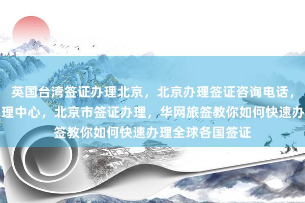 英国台湾签证办理北京，北京办理签证咨询电话，北京日本签证办理中心，北京市签证办理，华网旅签教你如何快速办理全球各国签证
