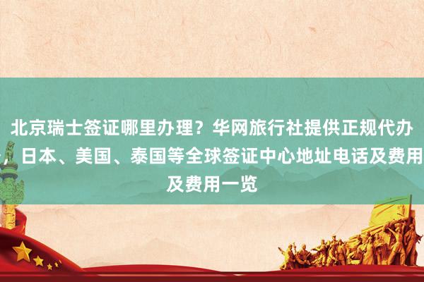 北京瑞士签证哪里办理？华网旅行社提供正规代办服务，日本、美国、泰国等全球签证中心地址电话及费用一览