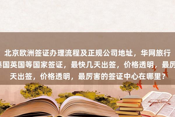北京欧洲签证办理流程及正规公司地址，华网旅行社代办韩国美国日本泰国英国等国家签证，最快几天出签，价格透明，最厉害的签证中心在哪里？