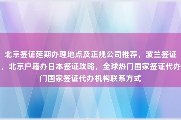 北京签证延期办理地点及正规公司推荐，波兰签证中心官网入口，北京户籍办日本签证攻略，全球热门国家签证代办机构联系方式