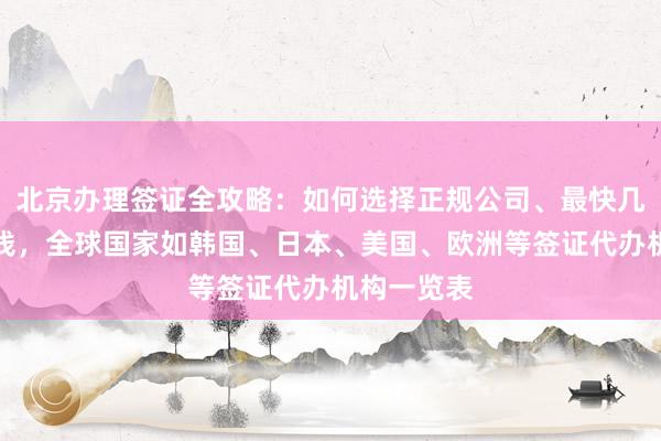 北京办理签证全攻略：如何选择正规公司、最快几天、多少钱，全球国家如韩国、日本、美国、欧洲等签证代办机构一览表